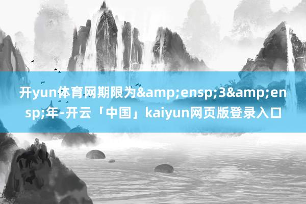开yun体育网期限为&ensp;3&ensp;年-开云「中国」kaiyun网页版登录入口
