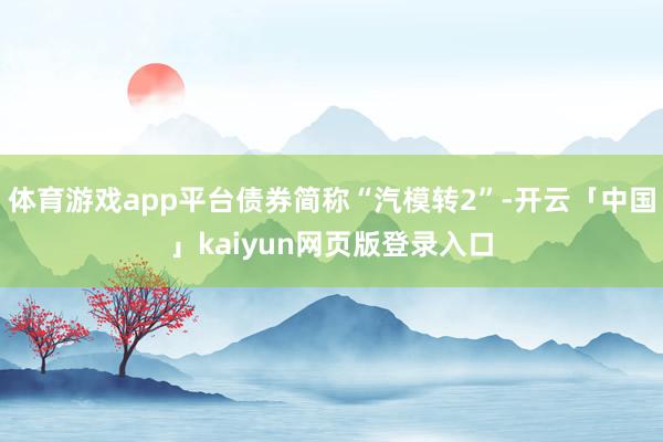 体育游戏app平台债券简称“汽模转2”-开云「中国」kaiyun网页版登录入口