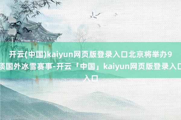 开云(中国)kaiyun网页版登录入口北京将举办9项国外冰雪赛事-开云「中国」kaiyun网页版登录入口