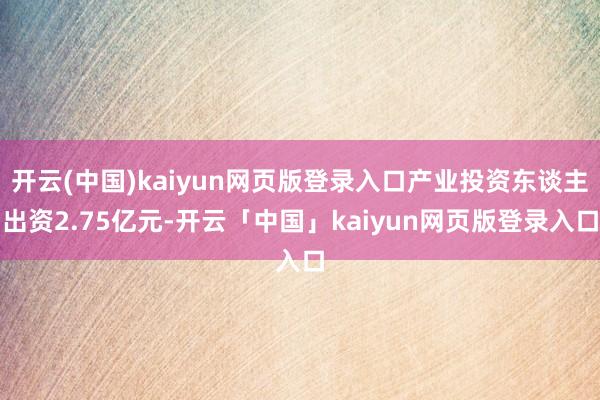 开云(中国)kaiyun网页版登录入口产业投资东谈主出资2.75亿元-开云「中国」kaiyun网页版登录入口