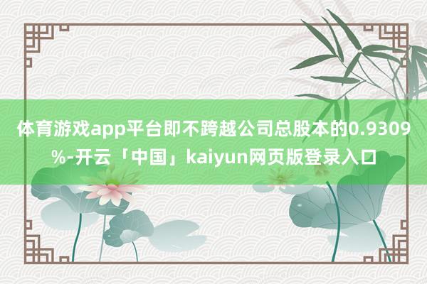 体育游戏app平台即不跨越公司总股本的0.9309%-开云「中国」kaiyun网页版登录入口