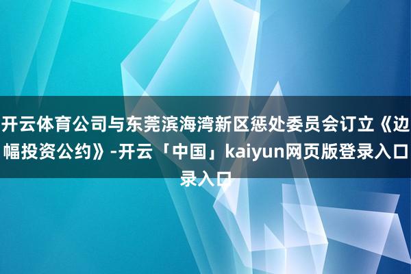 开云体育公司与东莞滨海湾新区惩处委员会订立《边幅投资公约》-开云「中国」kaiyun网页版登录入口