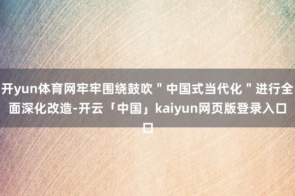 开yun体育网牢牢围绕鼓吹＂中国式当代化＂进行全面深化改造-开云「中国」kaiyun网页版登录入口