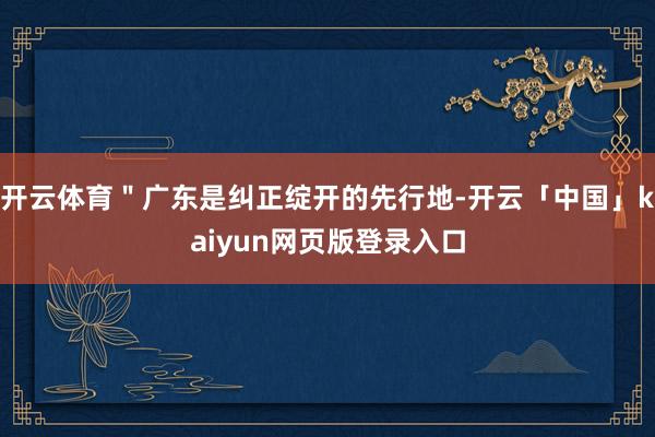开云体育＂广东是纠正绽开的先行地-开云「中国」kaiyun网页版登录入口