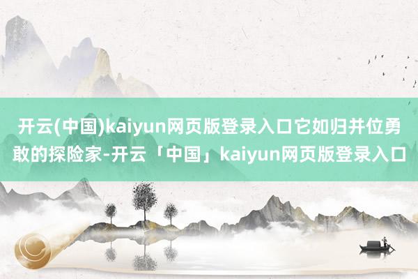 开云(中国)kaiyun网页版登录入口它如归并位勇敢的探险家-开云「中国」kaiyun网页版登录入口