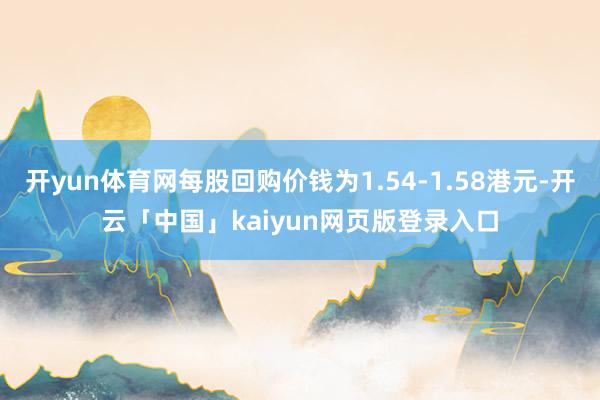 开yun体育网每股回购价钱为1.54-1.58港元-开云「中国」kaiyun网页版登录入口
