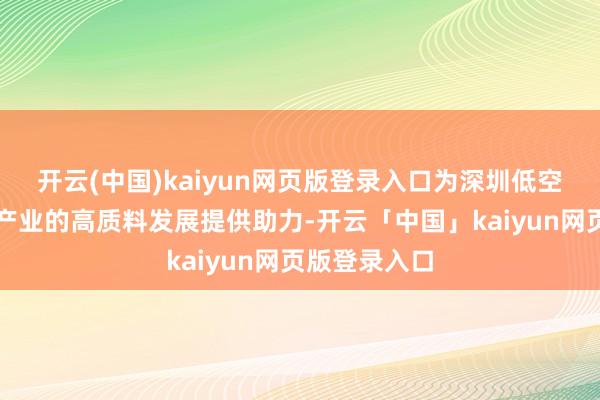 开云(中国)kaiyun网页版登录入口为深圳低空经济与空天产业的高质料发展提供助力-开云「中国」kaiyun网页版登录入口