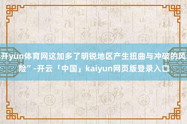 开yun体育网这加多了明锐地区产生扭曲与冲破的风险”-开云「中国」kaiyun网页版登录入口