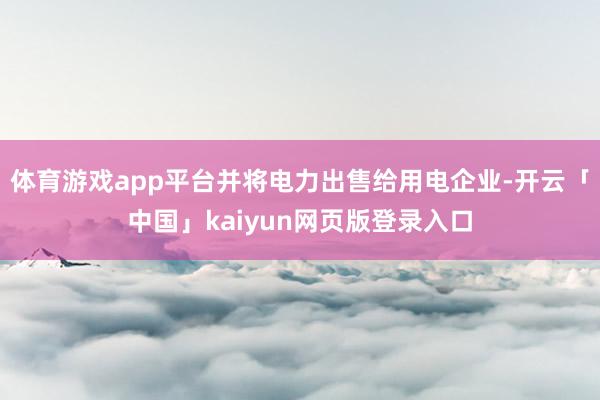 体育游戏app平台并将电力出售给用电企业-开云「中国」kaiyun网页版登录入口