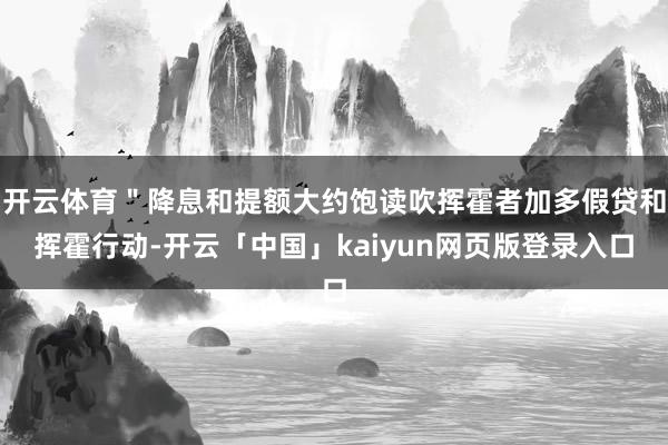 开云体育＂降息和提额大约饱读吹挥霍者加多假贷和挥霍行动-开云「中国」kaiyun网页版登录入口