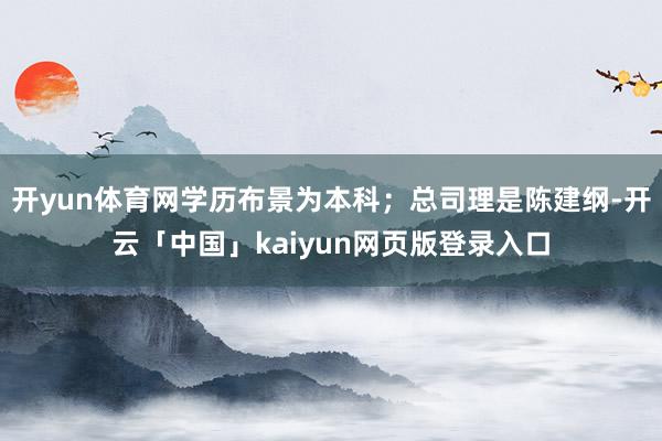 开yun体育网学历布景为本科；总司理是陈建纲-开云「中国」kaiyun网页版登录入口