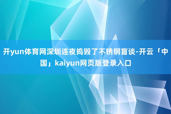 开yun体育网深圳连夜捣毁了不锈钢盲谈-开云「中国」kaiyun网页版登录入口
