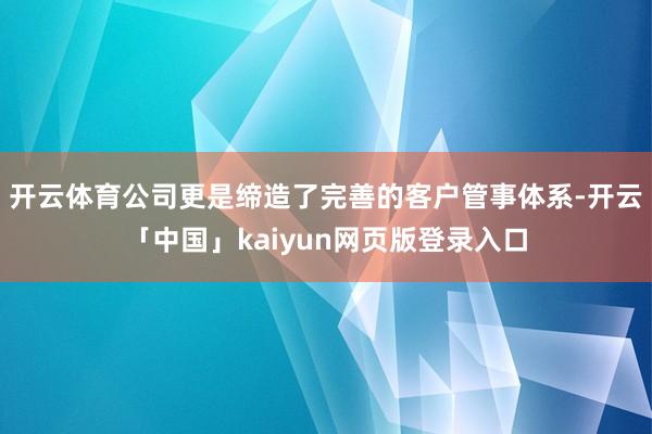 开云体育公司更是缔造了完善的客户管事体系-开云「中国」kaiyun网页版登录入口