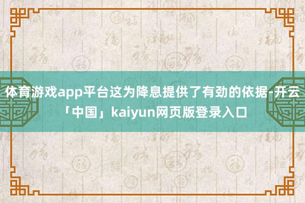 体育游戏app平台这为降息提供了有劲的依据-开云「中国」kaiyun网页版登录入口