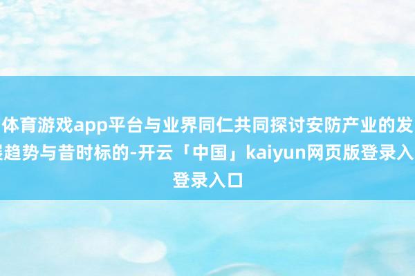 体育游戏app平台与业界同仁共同探讨安防产业的发展趋势与昔时标的-开云「中国」kaiyun网页版登录入口