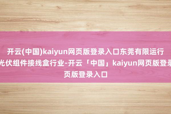 开云(中国)kaiyun网页版登录入口东莞有限运行切入光伏组件接线盒行业-开云「中国」kaiyun网页版登录入口