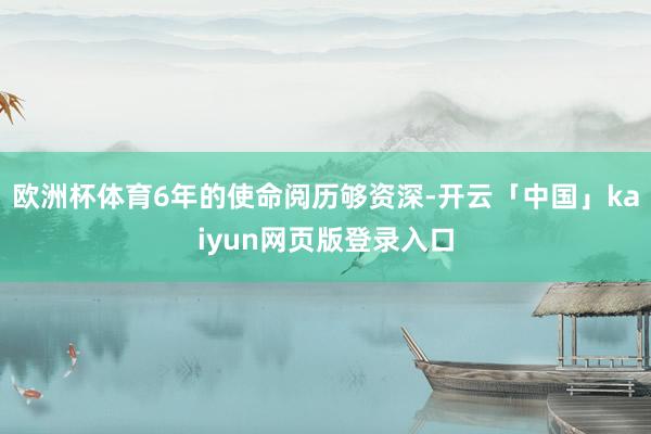 欧洲杯体育6年的使命阅历够资深-开云「中国」kaiyun网页版登录入口