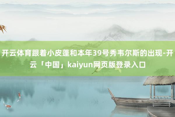 开云体育跟着小皮蓬和本年39号秀韦尔斯的出现-开云「中国」kaiyun网页版登录入口