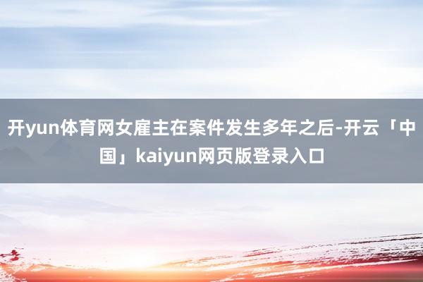 开yun体育网女雇主在案件发生多年之后-开云「中国」kaiyun网页版登录入口