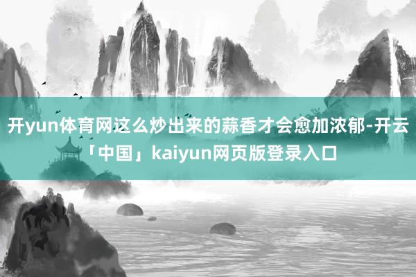 开yun体育网这么炒出来的蒜香才会愈加浓郁-开云「中国」kaiyun网页版登录入口