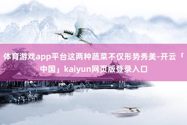 体育游戏app平台这两种蔬菜不仅形势秀美-开云「中国」kaiyun网页版登录入口