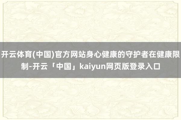 开云体育(中国)官方网站身心健康的守护者在健康限制-开云「中国」kaiyun网页版登录入口