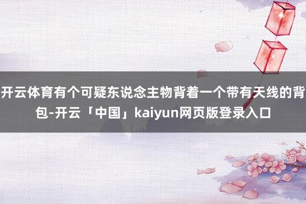 开云体育有个可疑东说念主物背着一个带有天线的背包-开云「中国」kaiyun网页版登录入口