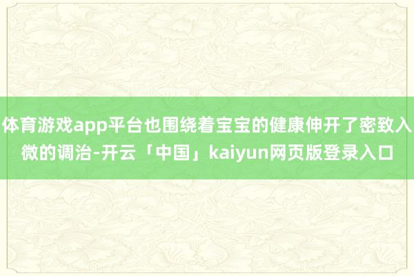 体育游戏app平台也围绕着宝宝的健康伸开了密致入微的调治-开云「中国」kaiyun网页版登录入口