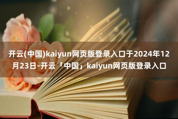 开云(中国)kaiyun网页版登录入口于2024年12月23日-开云「中国」kaiyun网页版登录入口