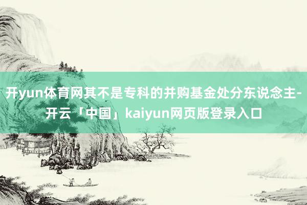 开yun体育网其不是专科的并购基金处分东说念主-开云「中国」kaiyun网页版登录入口