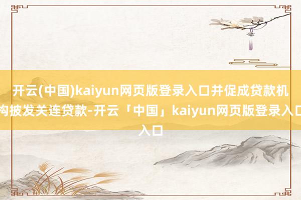 开云(中国)kaiyun网页版登录入口并促成贷款机构披发关连贷款-开云「中国」kaiyun网页版登录入口