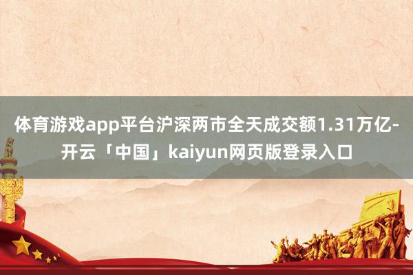 体育游戏app平台沪深两市全天成交额1.31万亿-开云「中国」kaiyun网页版登录入口
