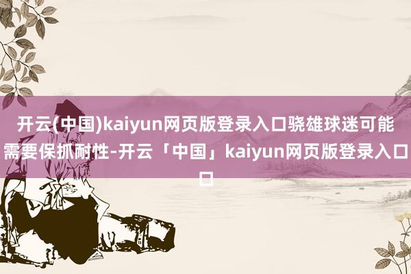 开云(中国)kaiyun网页版登录入口骁雄球迷可能需要保抓耐性-开云「中国」kaiyun网页版登录入口