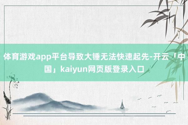 体育游戏app平台导致大锤无法快速起先-开云「中国」kaiyun网页版登录入口