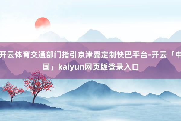 开云体育交通部门指引京津冀定制快巴平台-开云「中国」kaiyun网页版登录入口