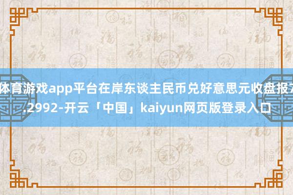 体育游戏app平台在岸东谈主民币兑好意思元收盘报7.2992-开云「中国」kaiyun网页版登录入口