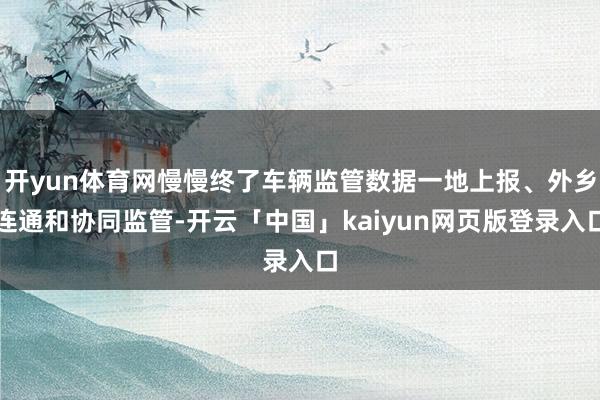 开yun体育网慢慢终了车辆监管数据一地上报、外乡连通和协同监管-开云「中国」kaiyun网页版登录入口