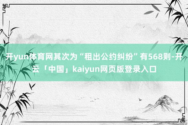 开yun体育网其次为“租出公约纠纷”有568则-开云「中国」kaiyun网页版登录入口