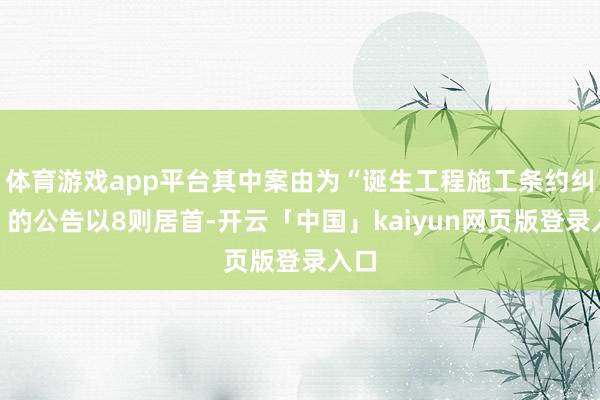 体育游戏app平台其中案由为“诞生工程施工条约纠纷”的公告以8则居首-开云「中国」kaiyun网页版登录入口