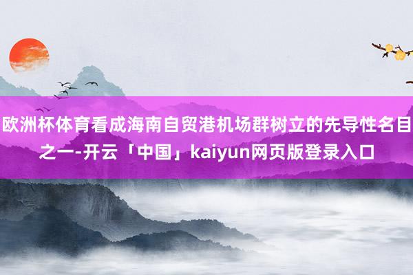 欧洲杯体育看成海南自贸港机场群树立的先导性名目之一-开云「中国」kaiyun网页版登录入口