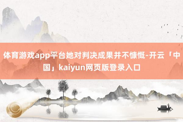 体育游戏app平台她对判决成果并不慷慨-开云「中国」kaiyun网页版登录入口