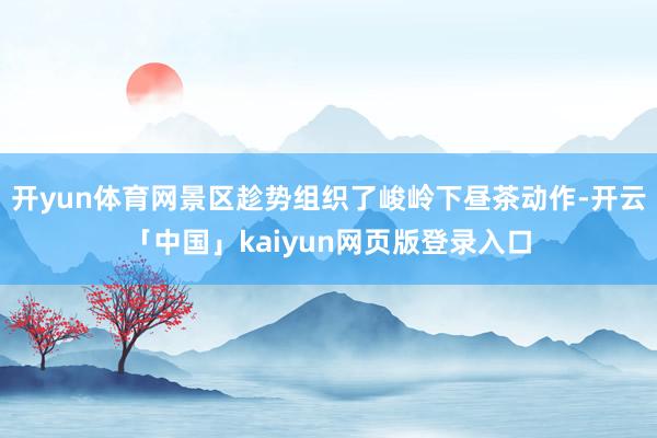开yun体育网景区趁势组织了峻岭下昼茶动作-开云「中国」kaiyun网页版登录入口