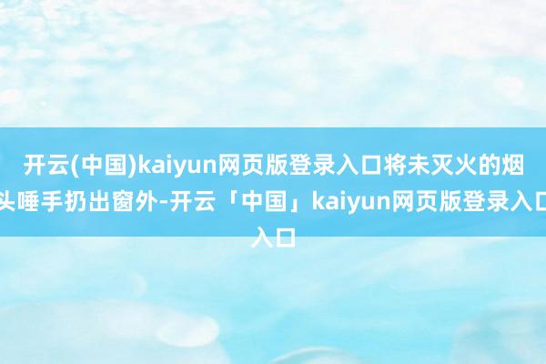 开云(中国)kaiyun网页版登录入口将未灭火的烟头唾手扔出窗外-开云「中国」kaiyun网页版登录入口