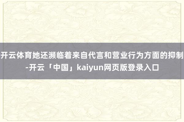 开云体育她还濒临着来自代言和营业行为方面的抑制-开云「中国」kaiyun网页版登录入口