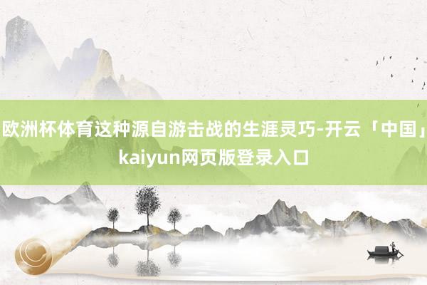 欧洲杯体育这种源自游击战的生涯灵巧-开云「中国」kaiyun网页版登录入口