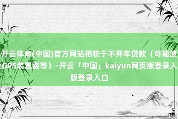 开云体育(中国)官方网站相较于不押车贷款（可能波及GPS装置费等）-开云「中国」kaiyun网页版登录入口