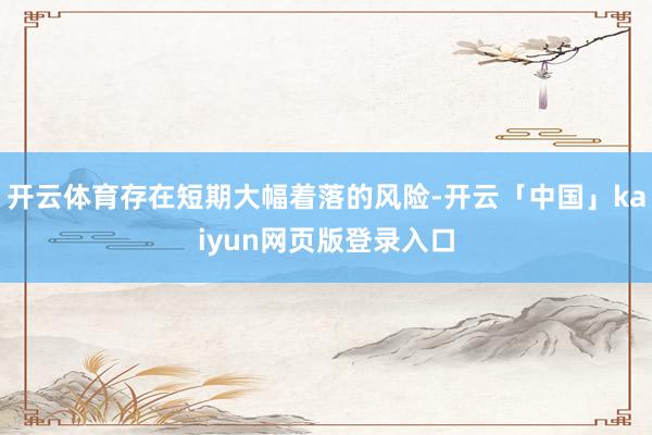 开云体育存在短期大幅着落的风险-开云「中国」kaiyun网页版登录入口
