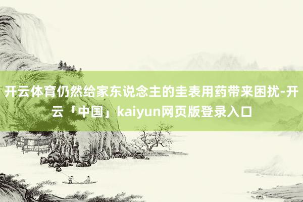 开云体育仍然给家东说念主的圭表用药带来困扰-开云「中国」kaiyun网页版登录入口