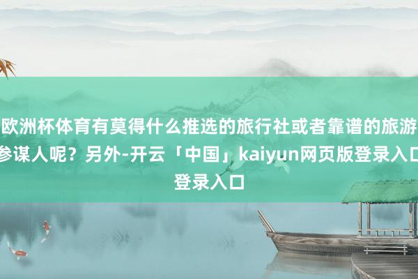 欧洲杯体育有莫得什么推选的旅行社或者靠谱的旅游参谋人呢？另外-开云「中国」kaiyun网页版登录入口