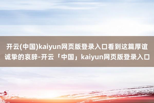 开云(中国)kaiyun网页版登录入口看到这篇厚谊诚挚的哀辞-开云「中国」kaiyun网页版登录入口